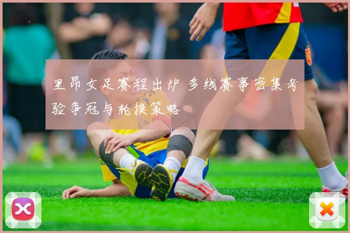 里昂女足赛程出炉 多线赛事密集考验争冠与轮换策略