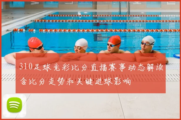 310足球竞彩比分直播赛事动态解读含比分走势和关键进球影响