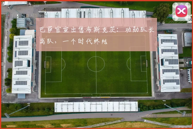 巴萨官宣出售布斯克茨：功勋队长离队，一个时代终结