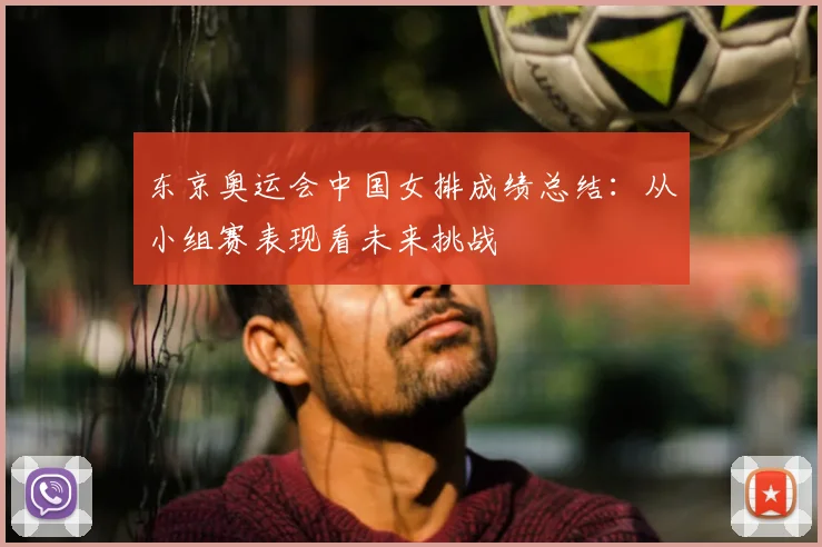 东京奥运会中国女排成绩总结：从小组赛表现看未来挑战