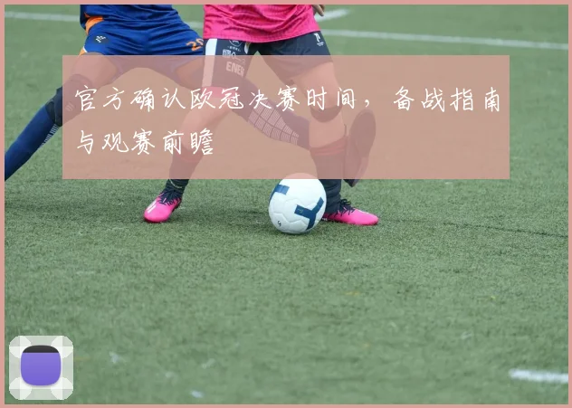 官方确认欧冠决赛时间，备战指南与观赛前瞻