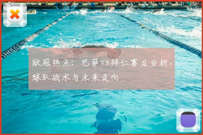 欧冠热点:巴萨vs拜仁赛后分析,球队战术与未来走向