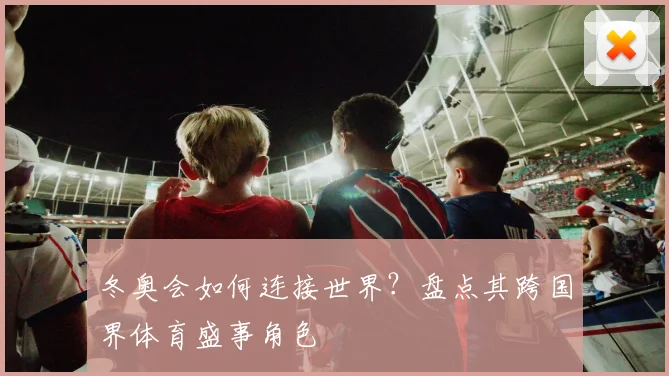 冬奥会如何连接世界？盘点其跨国界体育盛事角色