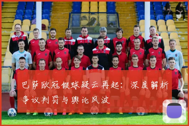 巴萨欧冠假球疑云再起：深度解析争议判罚与舆论风波