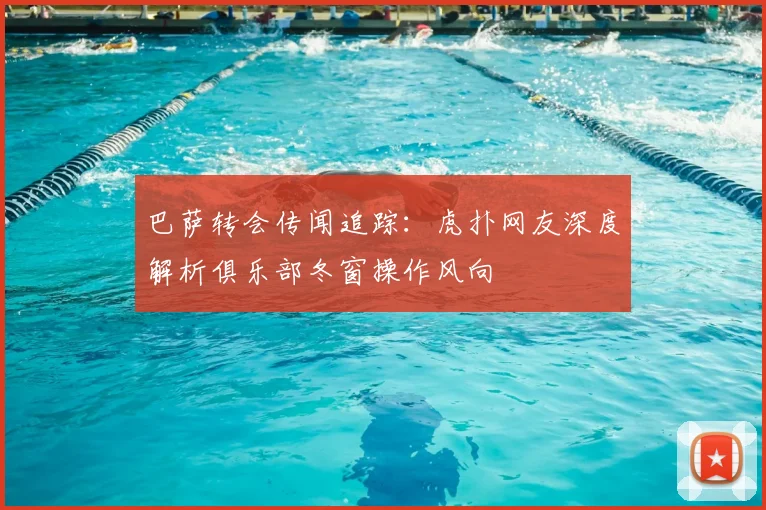 巴萨转会传闻追踪:虎扑网友深度解析俱乐部冬窗操作风向