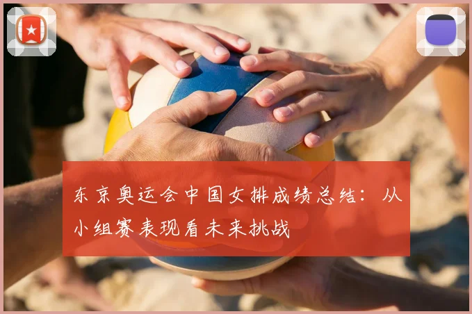 东京奥运会中国女排成绩总结：从小组赛表现看未来挑战