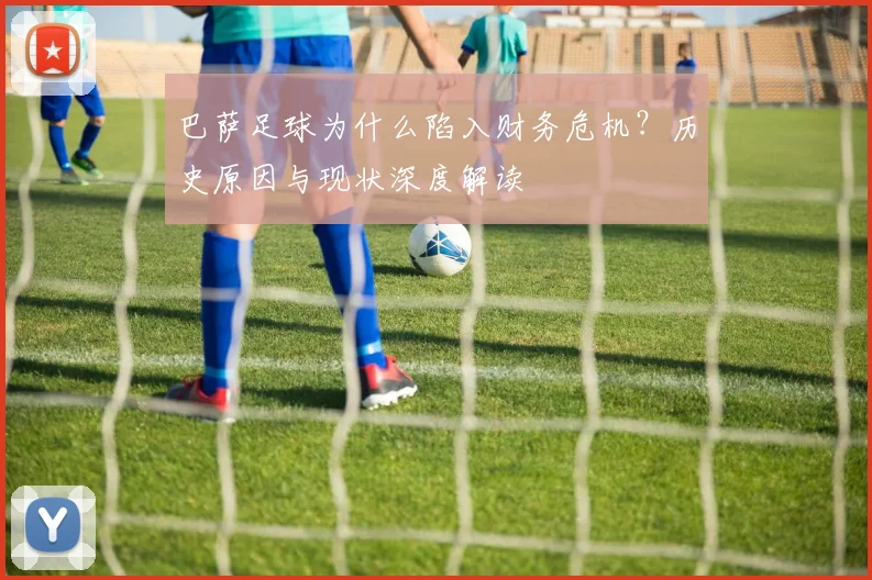 巴萨足球为什么陷入财务危机?历史原因与现状深度解读