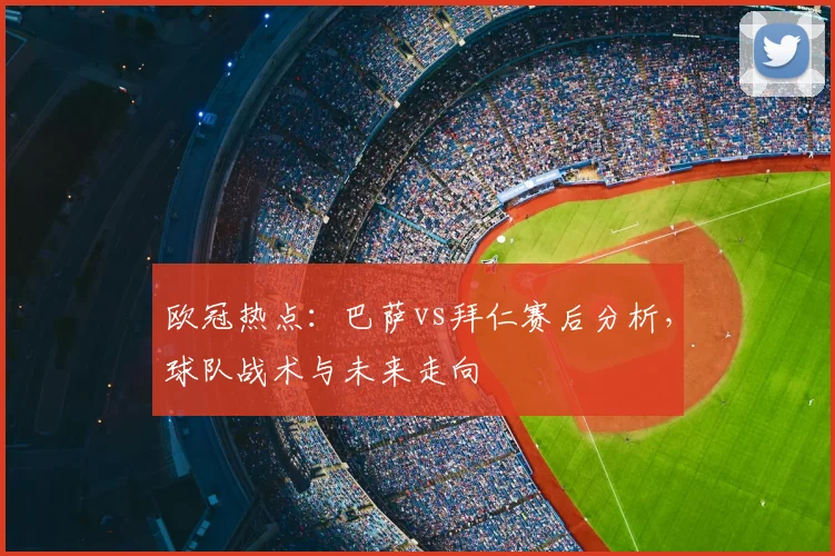 欧冠热点：巴萨vs拜仁赛后分析，球队战术与未来走向