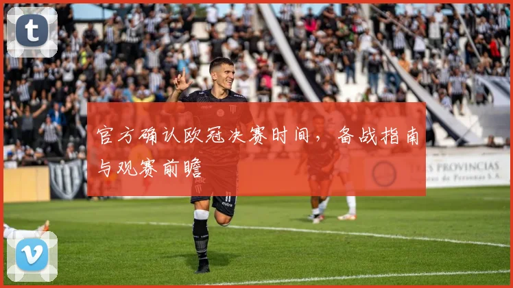 官方确认欧冠决赛时间，备战指南与观赛前瞻