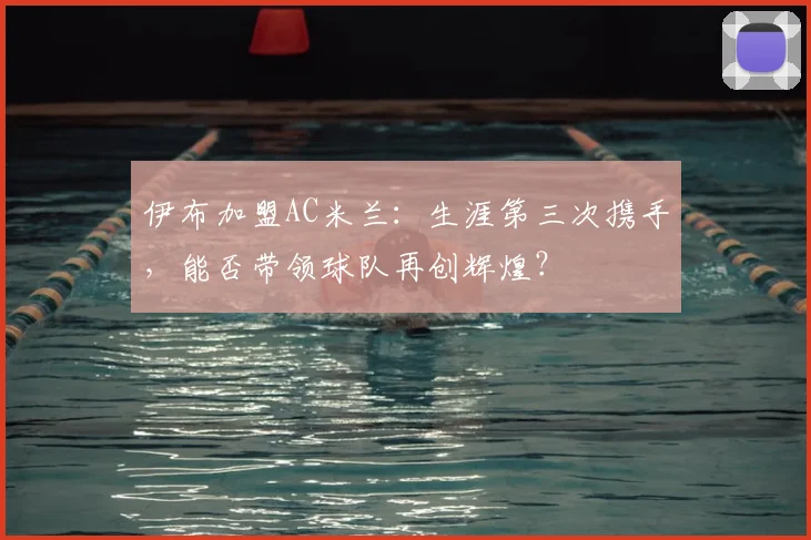 伊布加盟AC米兰:生涯第三次携手,能否带领球队再创辉煌?