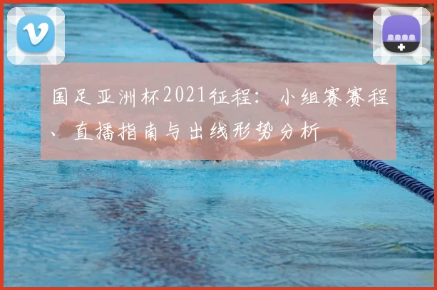 国足亚洲杯2021征程：小组赛赛程、直播指南与出线形势分析