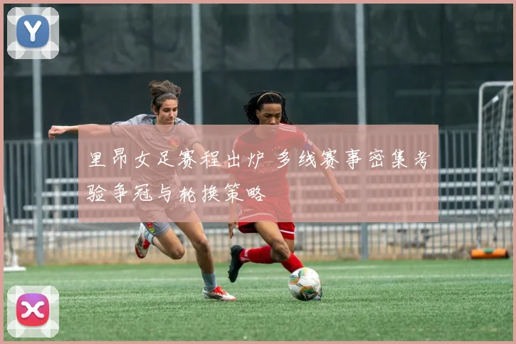 里昂女足赛程出炉 多线赛事密集考验争冠与轮换策略