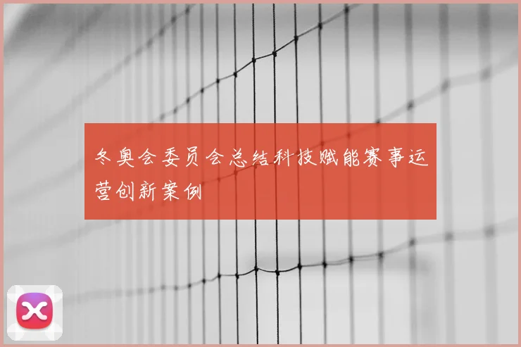 冬奥会委员会总结科技赋能赛事运营创新案例