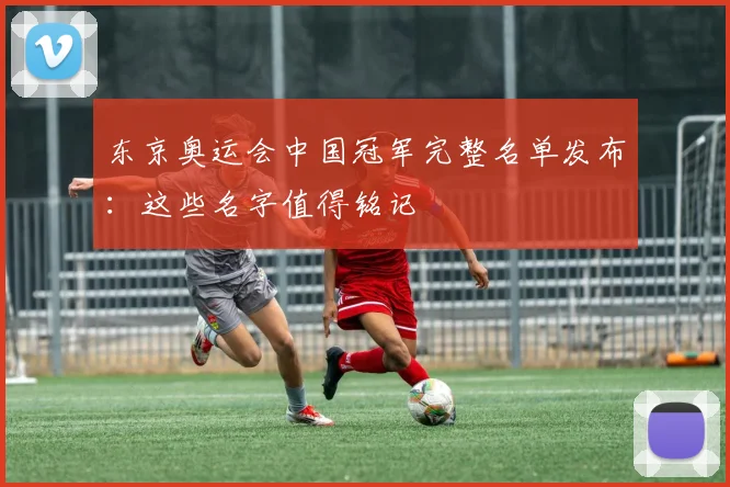 东京奥运会中国冠军完整名单发布：这些名字值得铭记