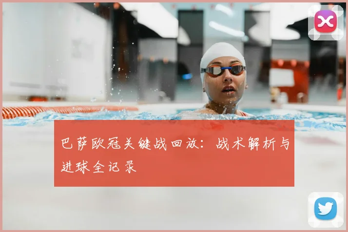 巴萨欧冠关键战回放：战术解析与进球全记录