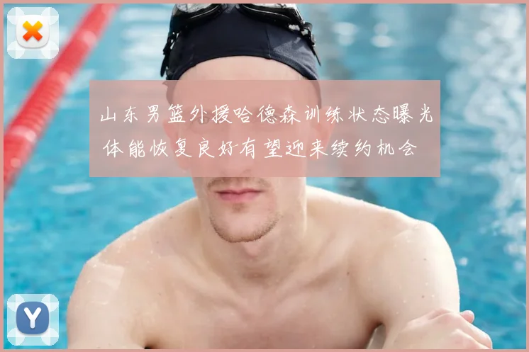 山东男篮外援哈德森训练状态曝光 体能恢复良好有望迎来续约机会